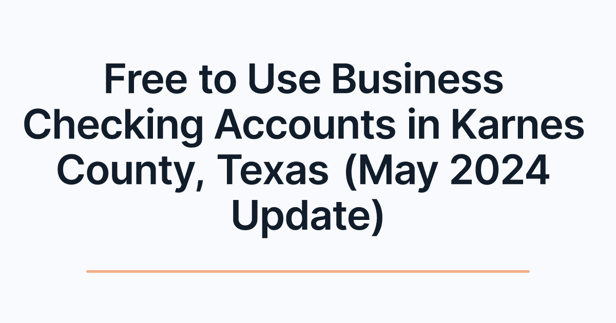 Free to Use Business Checking Accounts in Karnes County, Texas (May 2024 Update)